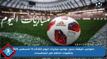 «مواعيد دقيقة» جدول مواعيد مباريات اليوم الثلاثاء 12 اغسطس 2025 والقنوات الناقلة لكل المنافسات